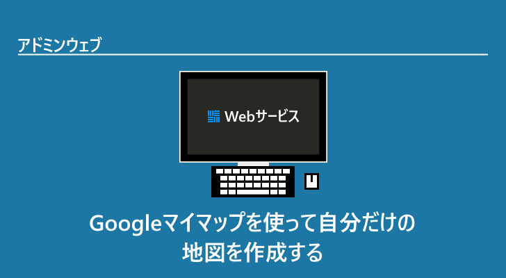 Googleマイマップを使って自分だけの地図を作成する アドミンウェブ